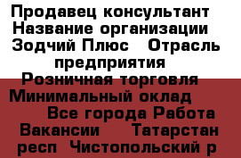 Продавец-консультант › Название организации ­ Зодчий-Плюс › Отрасль предприятия ­ Розничная торговля › Минимальный оклад ­ 17 000 - Все города Работа » Вакансии   . Татарстан респ.,Чистопольский р-н